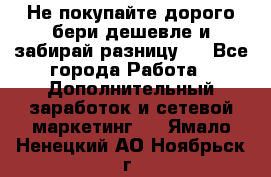 Не покупайте дорого,бери дешевле и забирай разницу!! - Все города Работа » Дополнительный заработок и сетевой маркетинг   . Ямало-Ненецкий АО,Ноябрьск г.